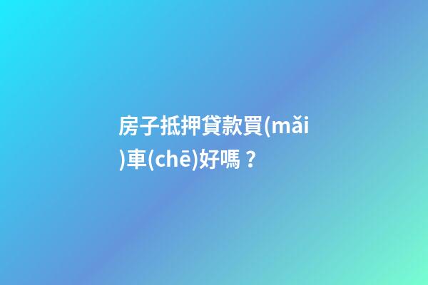 房子抵押貸款買(mǎi)車(chē)好嗎？